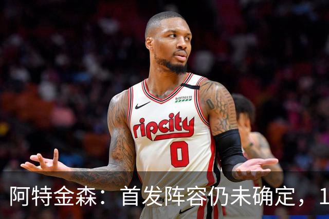 阿特金森：首发阵容仍未确定，13名球员有望进入轮换